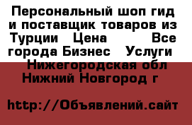 Персональный шоп-гид и поставщик товаров из Турции › Цена ­ 100 - Все города Бизнес » Услуги   . Нижегородская обл.,Нижний Новгород г.